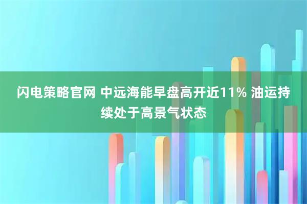 闪电策略官网 中远海能早盘高开近11% 油运持续处于高景气状态