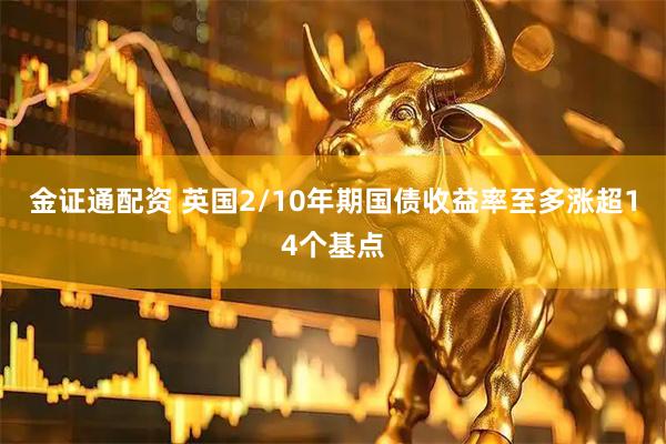 金证通配资 英国2/10年期国债收益率至多涨超14个基点