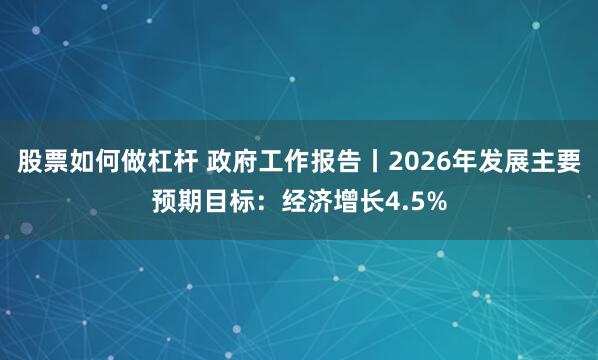 股票如何做杠杆 政府工作报告丨2026年发展主要预期目标：经济增长4.5%