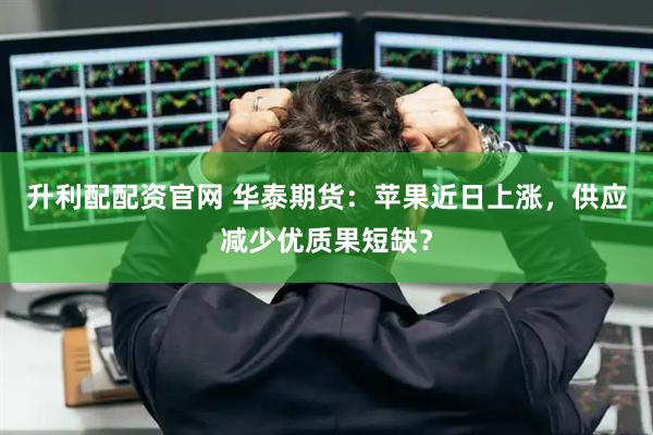 升利配配资官网 华泰期货：苹果近日上涨，供应减少优质果短缺？