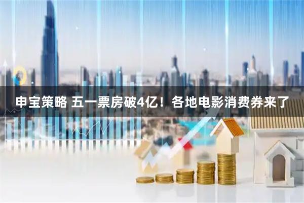 申宝策略 五一票房破4亿！各地电影消费券来了