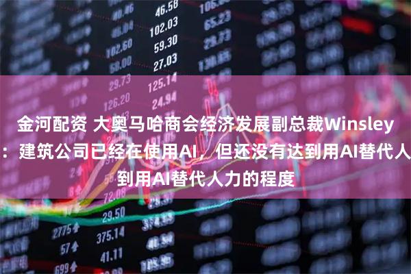 金河配资 大奥马哈商会经济发展副总裁Winsley Durand：建筑公司已经在使用AI，但还没有达到用AI替代人力的程度