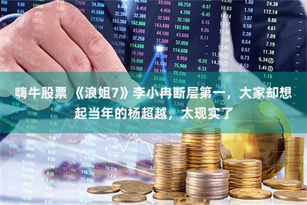 嗨牛股票 《浪姐7》李小冉断层第一，大家却想起当年的杨超越，太现实了