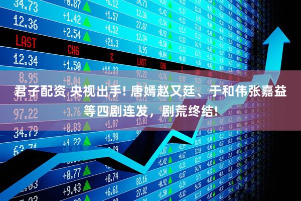 君子配资 央视出手! 唐嫣赵又廷、于和伟张嘉益等四剧连发，剧荒终结!